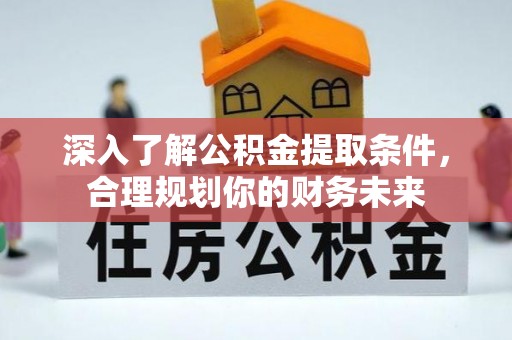 神湾深入了解公积金提取条件，合理规划你的财务未来