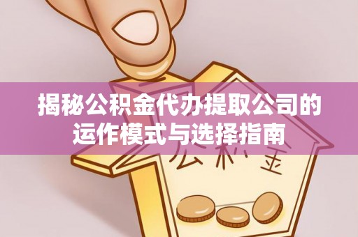 神湾揭秘公积金代办提取公司的运作模式与选择指南