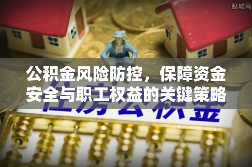 神湾公积金风险防控，保障资金安全与职工权益的关键策略