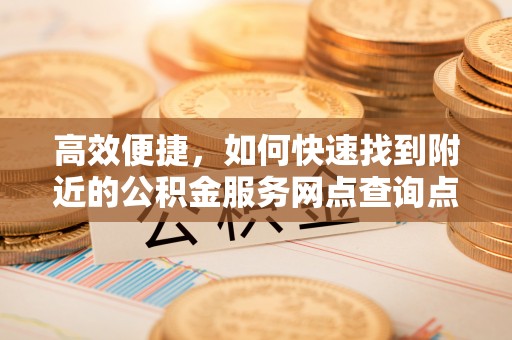 神湾高效便捷，如何快速找到附近的公积金服务网点查询点