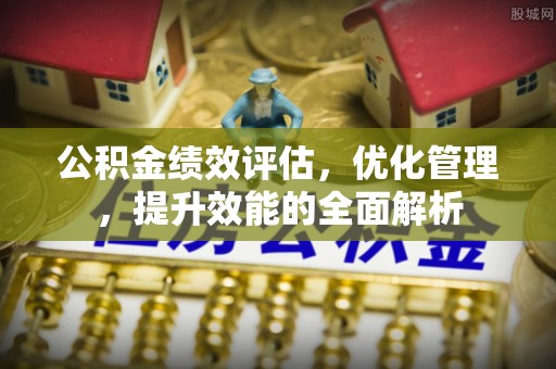 神湾公积金绩效评估，优化管理，提升效能的全面解析