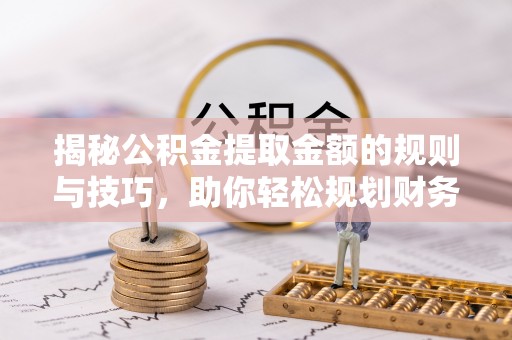 神湾揭秘公积金提取金额的规则与技巧，助你轻松规划财务未来
