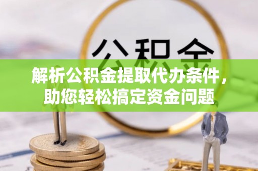 神湾解析公积金提取代办条件，助您轻松搞定资金问题