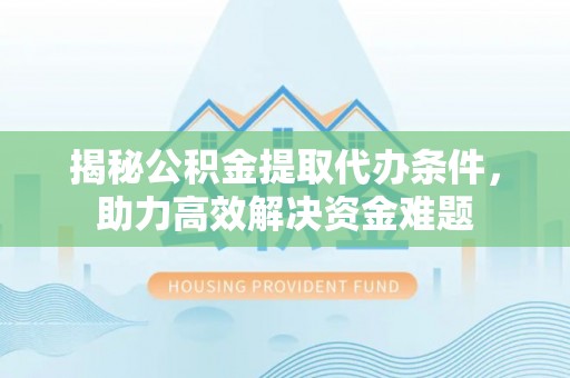 神湾揭秘公积金提取代办条件，助力高效解决资金难题