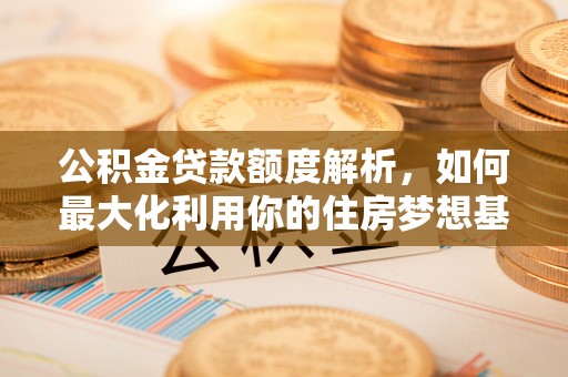 神湾公积金贷款额度解析，如何最大化利用你的住房梦想基金