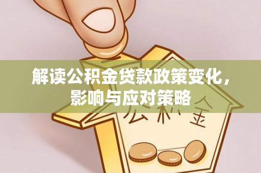 神湾解读公积金贷款政策变化，影响与应对策略