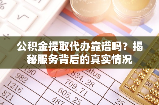 神湾公积金提取代办靠谱吗？揭秘服务背后的真实情况