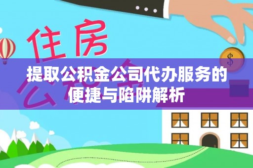 神湾提取公积金公司代办服务的便捷与陷阱解析