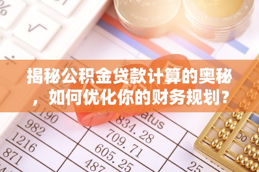 神湾揭秘公积金贷款计算的奥秘，如何优化你的财务规划？