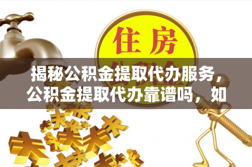 神湾揭秘公积金提取代办服务，公积金提取代办靠谱吗，如何选择放心渠道？