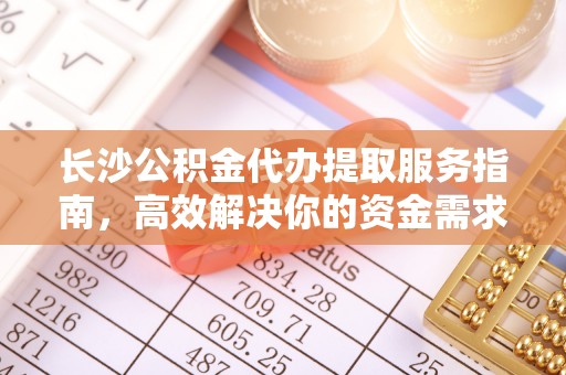 神湾长沙公积金代办提取服务指南，高效解决你的资金需求