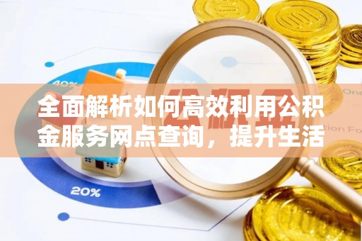 神湾全面解析如何高效利用公积金服务网点查询，提升生活便利性
