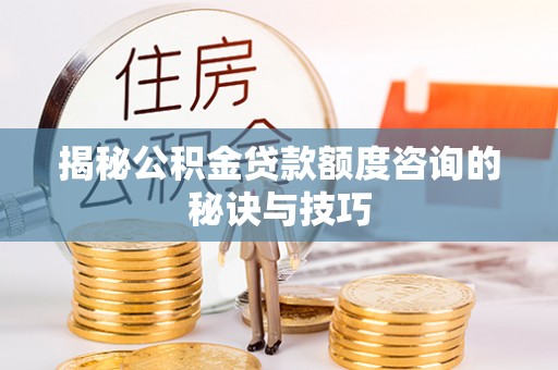 神湾揭秘公积金贷款额度咨询的秘诀与技巧