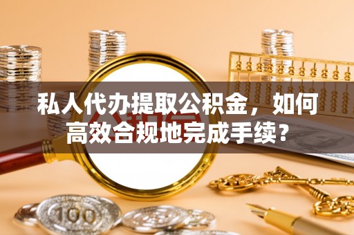 神湾私人代办提取公积金，如何高效合规地完成手续？