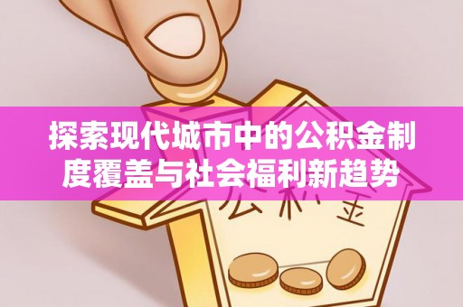 神湾探索现代城市中的公积金制度覆盖与社会福利新趋势