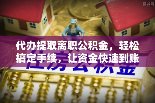 神湾代办提取离职公积金，轻松搞定手续，让资金快速到账！