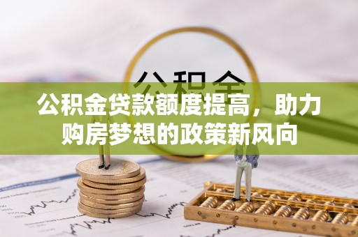 神湾公积金贷款额度提高，助力购房梦想的政策新风向