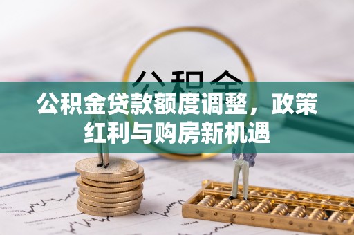 神湾公积金贷款额度调整，政策红利与购房新机遇