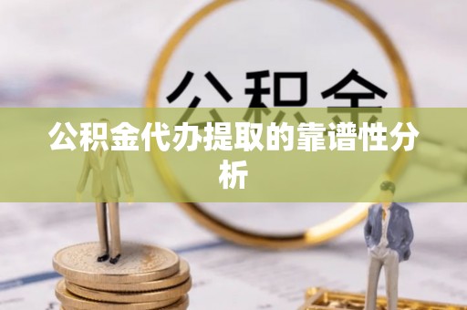 神湾公积金代办提取的靠谱性分析