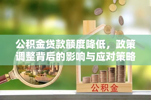 神湾公积金贷款额度降低，政策调整背后的影响与应对策略