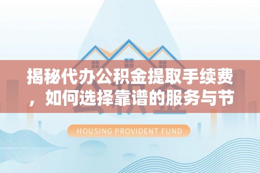 神湾揭秘代办公积金提取手续费，如何选择靠谱的服务与节省成本