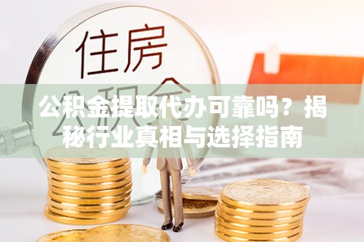 神湾公积金提取代办可靠吗？揭秘行业真相与选择指南