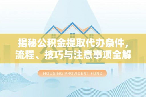 神湾揭秘公积金提取代办条件，流程、技巧与注意事项全解析