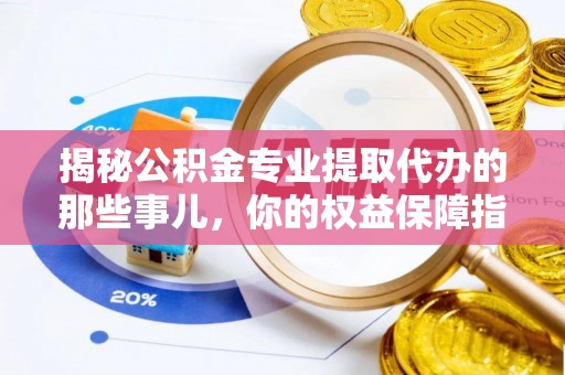 神湾揭秘公积金专业提取代办的那些事儿，你的权益保障指南