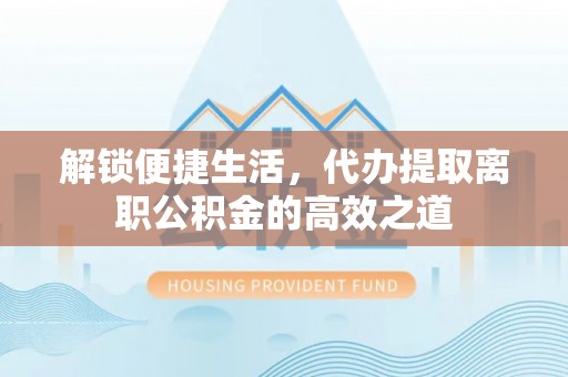 神湾解锁便捷生活，代办提取离职公积金的高效之道