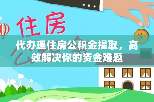 神湾代办理住房公积金提取，高效解决你的资金难题