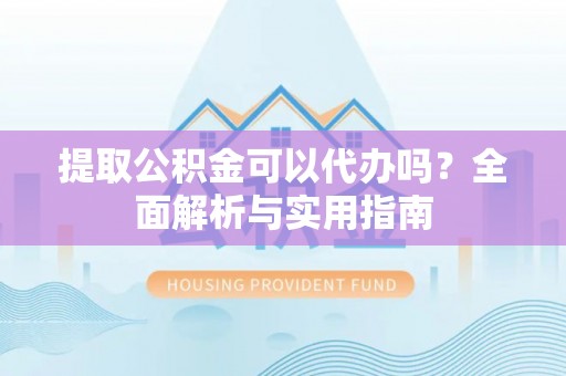 神湾提取公积金可以代办吗？全面解析与实用指南