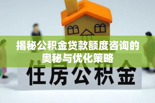 神湾揭秘公积金贷款额度咨询的奥秘与优化策略