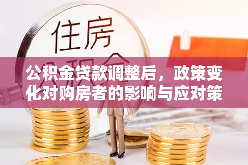 神湾公积金贷款调整后，政策变化对购房者的影响与应对策略