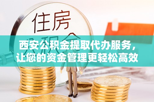 神湾西安公积金提取代办服务，让您的资金管理更轻松高效