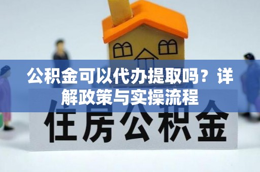 神湾公积金可以代办提取吗？详解政策与实操流程