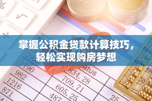 神湾掌握公积金贷款计算技巧，轻松实现购房梦想