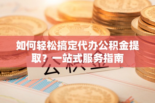 神湾如何轻松搞定代办公积金提取？一站式服务指南