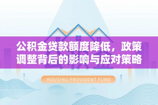 神湾公积金贷款额度降低，政策调整背后的影响与应对策略