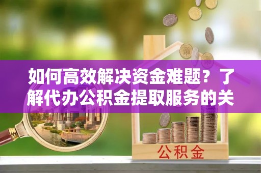 神湾如何高效解决资金难题？了解代办公积金提取服务的关键步骤与优势