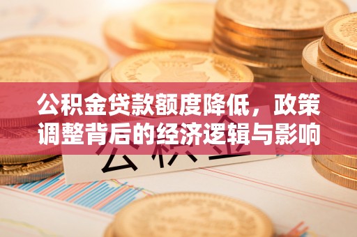 神湾公积金贷款额度降低，政策调整背后的经济逻辑与影响分析