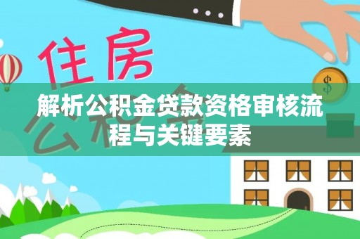 神湾解析公积金贷款资格审核流程与关键要素