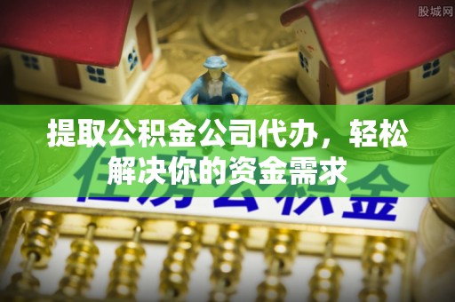 神湾提取公积金公司代办，轻松解决你的资金需求