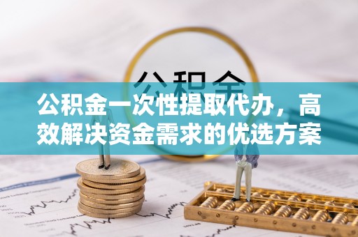 神湾公积金一次性提取代办，高效解决资金需求的优选方案