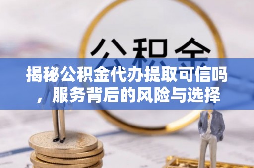 神湾揭秘公积金代办提取可信吗，服务背后的风险与选择