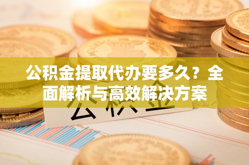 神湾公积金提取代办要多久？全面解析与高效解决方案