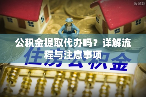 神湾公积金提取代办吗？详解流程与注意事项