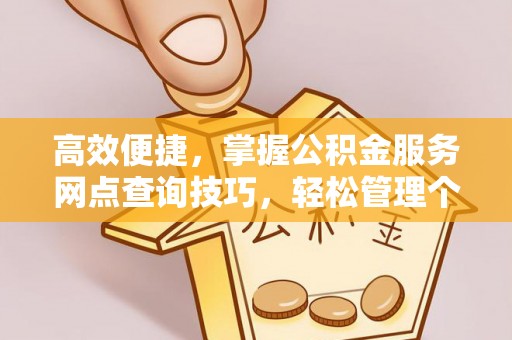 神湾高效便捷，掌握公积金服务网点查询技巧，轻松管理个人财务