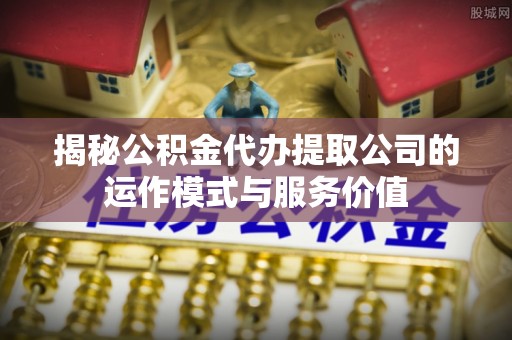 神湾揭秘公积金代办提取公司的运作模式与服务价值