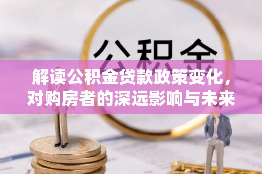 神湾解读公积金贷款政策变化，对购房者的深远影响与未来趋势