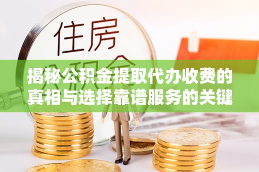 神湾揭秘公积金提取代办收费的真相与选择靠谱服务的关键